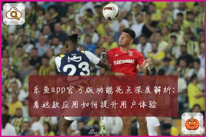 乐鱼app官方版功能亮点深度解析：看这款应用如何提升用户体验