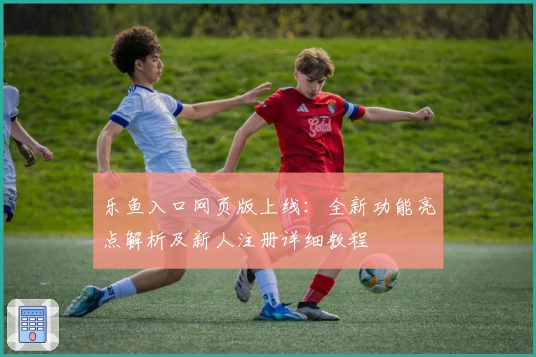 乐鱼入口网页版上线：全新功能亮点解析及新人注册详细教程