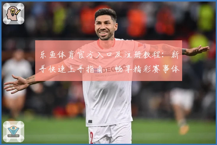 乐鱼体育官方入口及注册教程：新手快速上手指南，畅享精彩赛事体验