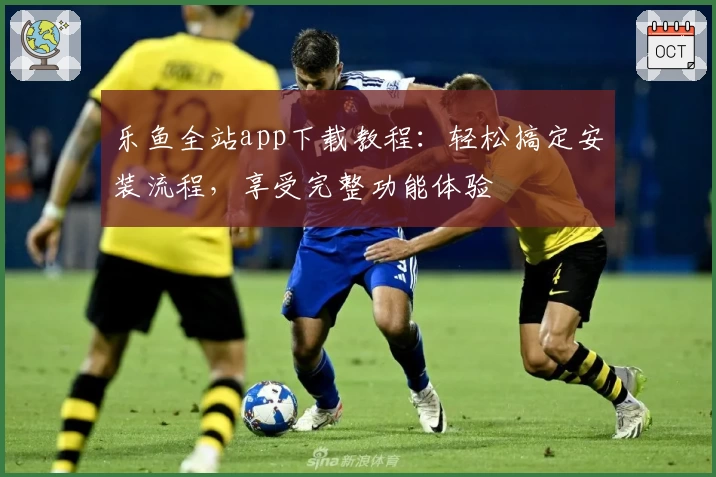 乐鱼全站app下载教程：轻松搞定安装流程，享受完整功能体验