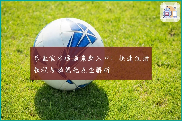 乐鱼官方通道最新入口：快速注册教程与功能亮点全解析
