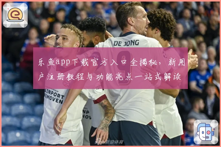 乐鱼app下载官方入口全揭秘，新用户注册教程与功能亮点一站式解读
