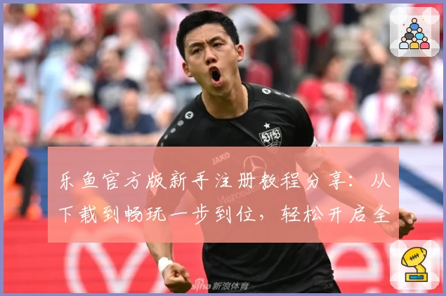 乐鱼官方版新手注册教程分享：从下载到畅玩一步到位，轻松开启全新体验