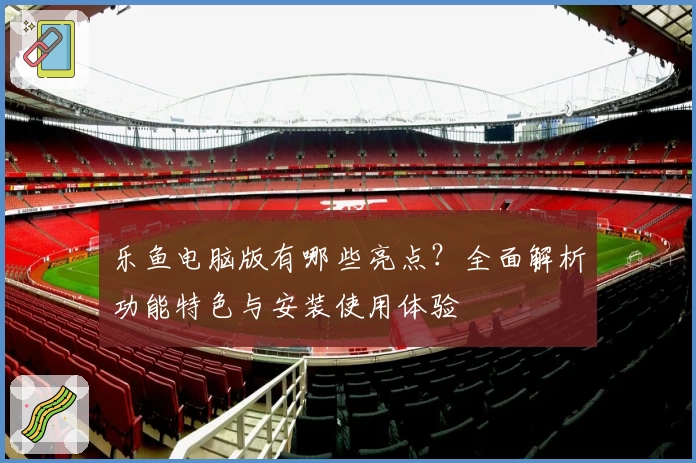 乐鱼电脑版有哪些亮点？全面解析功能特色与安装使用体验