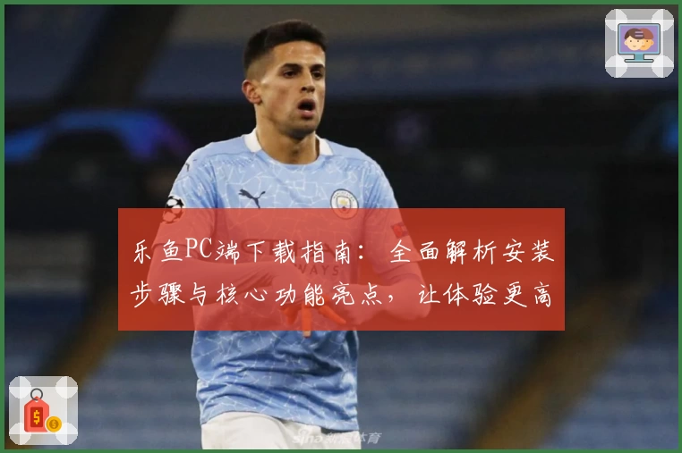 乐鱼PC端下载指南：全面解析安装步骤与核心功能亮点，让体验更高效