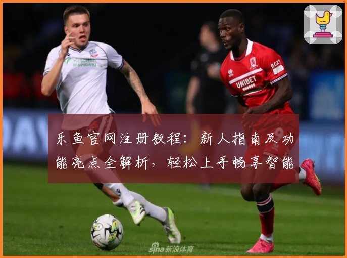 乐鱼官网注册教程：新人指南及功能亮点全解析，轻松上手畅享智能服务