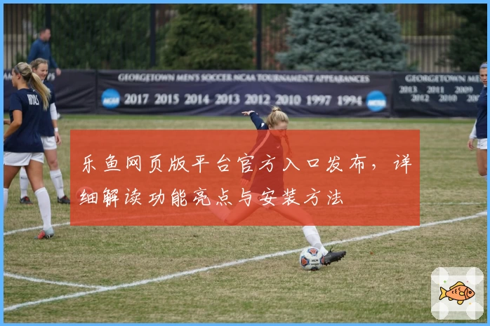乐鱼网页版平台官方入口发布,详细解读功能亮点与安装方法