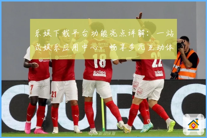 乐娱下载平台功能亮点详解：一站式娱乐应用中心，畅享多元互动体验