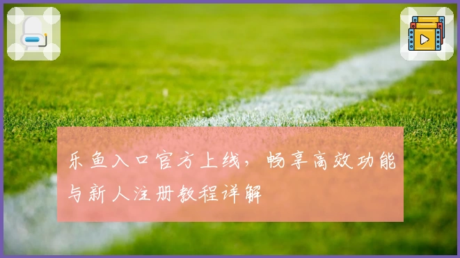 乐鱼入口官方上线,畅享高效功能与新人注册教程详解