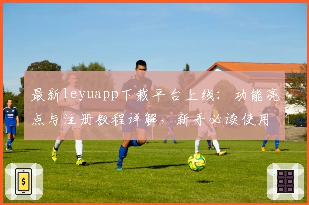 最新leyuapp下载平台上线：功能亮点与注册教程详解，新手必读使用指南