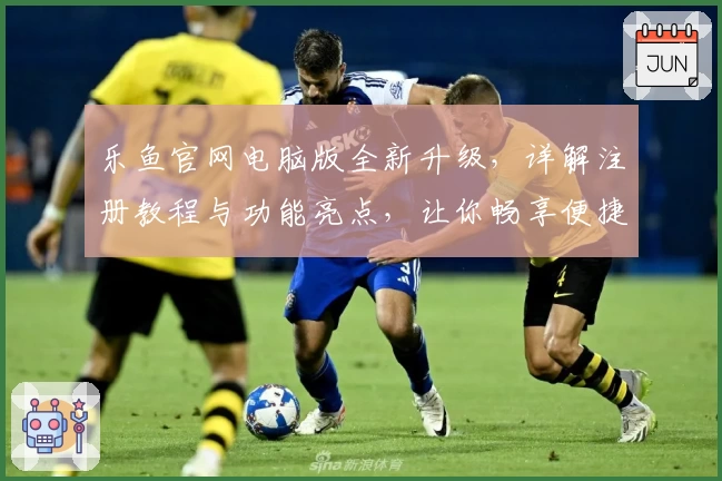乐鱼官网电脑版全新升级，详解注册教程与功能亮点，让你畅享便捷体验
