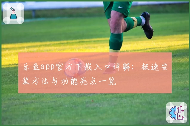 乐鱼app官方下载入口详解：极速安装方法与功能亮点一览