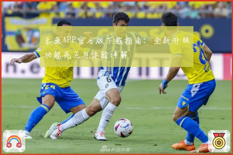乐鱼APP官方版下载指南:全新升级功能亮点与体验详解