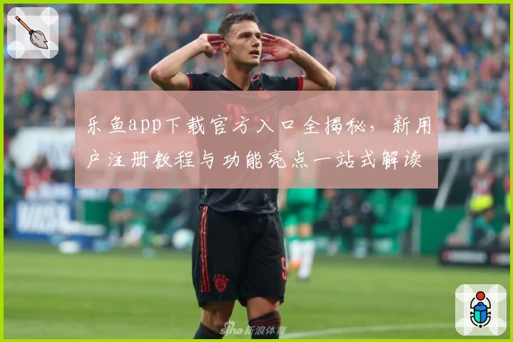 乐鱼app下载官方入口全揭秘,新用户注册教程与功能亮点一站式解读