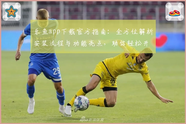 乐鱼app下载官方指南：全方位解析安装流程与功能亮点，助你轻松开启畅快体验