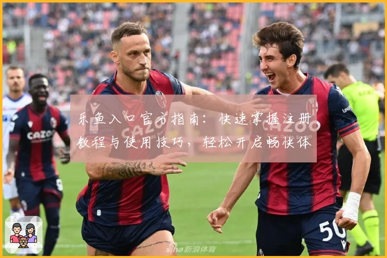 乐鱼入口官方指南：快速掌握注册教程与使用技巧，轻松开启畅快体验