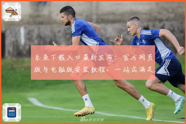 乐鱼下载入口最新发布：官方网页版与电脑版安装教程，一站式满足用户多端需求