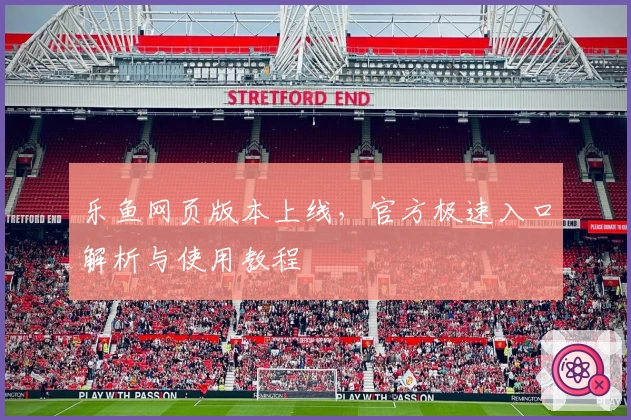 乐鱼网页版本上线，官方极速入口解析与使用教程