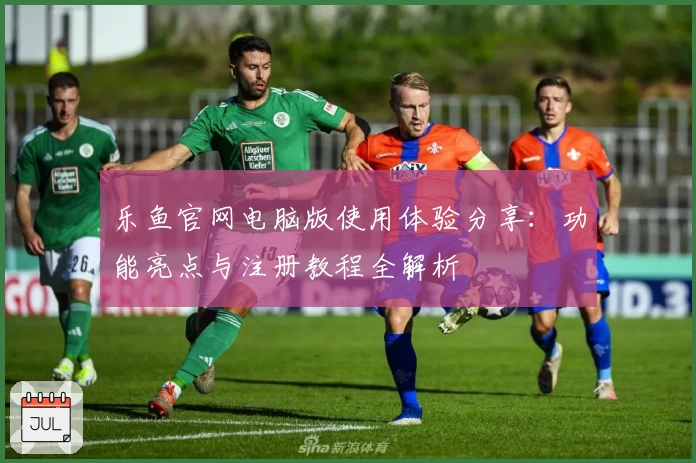 乐鱼官网电脑版使用体验分享：功能亮点与注册教程全解析