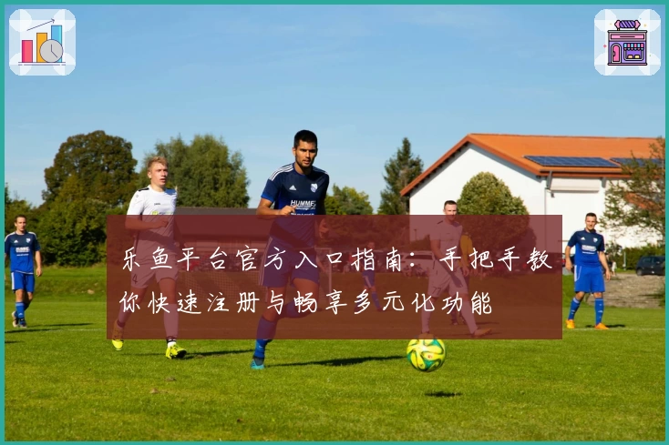 乐鱼平台官方入口指南：手把手教你快速注册与畅享多元化功能