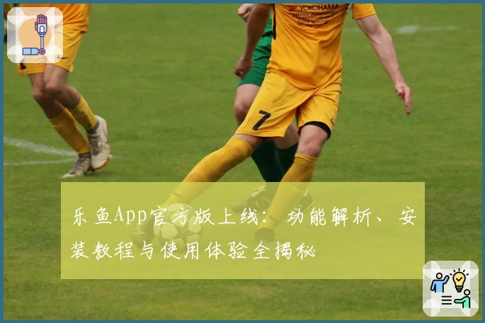 乐鱼App官方版上线：功能解析、安装教程与使用体验全揭秘