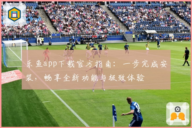 乐鱼app下载官方指南：一步完成安装，畅享全新功能与极致体验