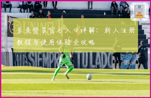 乐鱼登录官方入口详解：新人注册教程与使用体验全攻略