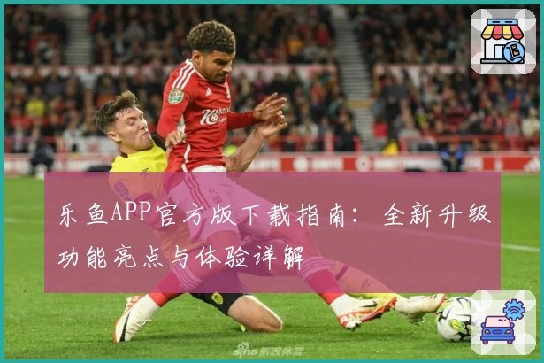乐鱼APP官方版下载指南：全新升级功能亮点与体验详解
