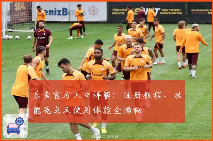 乐鱼官方入口详解：注册教程、功能亮点及使用体验全揭秘