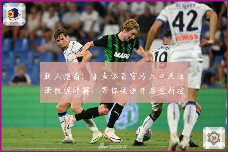 新人指南：乐鱼体育官方入口及注册教程详解，带你快速开启全新运动体验
