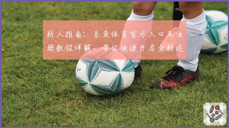 新人指南：乐鱼体育官方入口及注册教程详解，带你快速开启全新运动体验