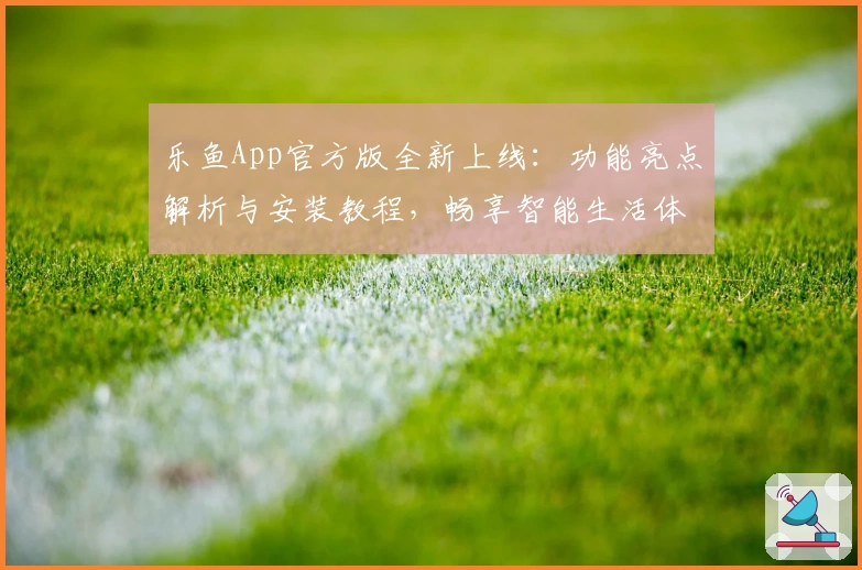 乐鱼App官方版全新上线:功能亮点解析与安装教程,畅享智能生活体验