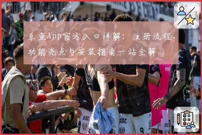 乐鱼App官方入口详解：注册流程、功能亮点与安装指南一站全解