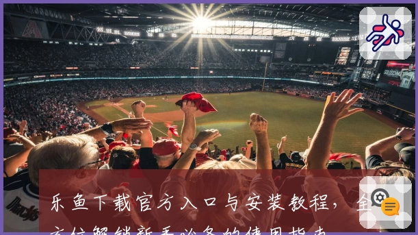 乐鱼下载官方入口与安装教程，全方位解锁新手必备的使用指南