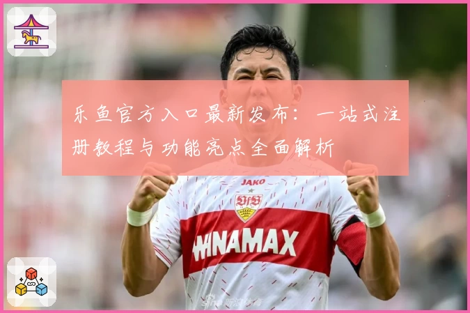 乐鱼官方入口最新发布：一站式注册教程与功能亮点全面解析