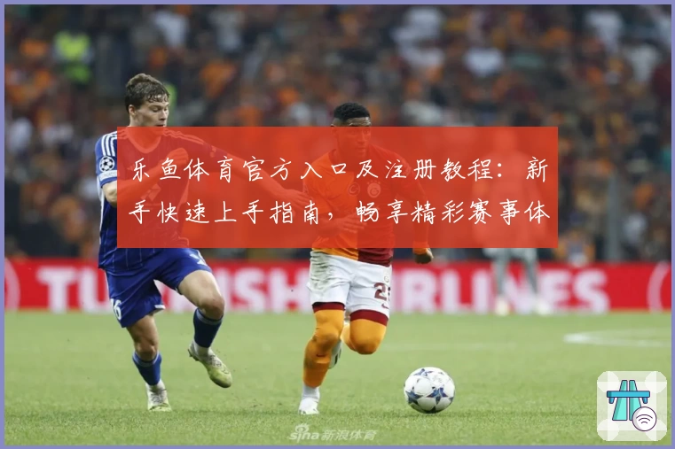乐鱼体育官方入口及注册教程：新手快速上手指南，畅享精彩赛事体验