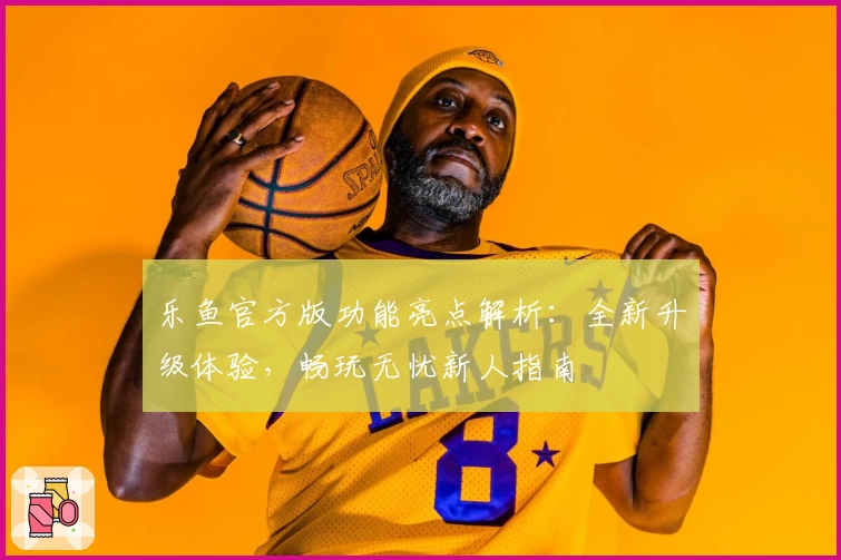 乐鱼官方版功能亮点解析：全新升级体验，畅玩无忧新人指南