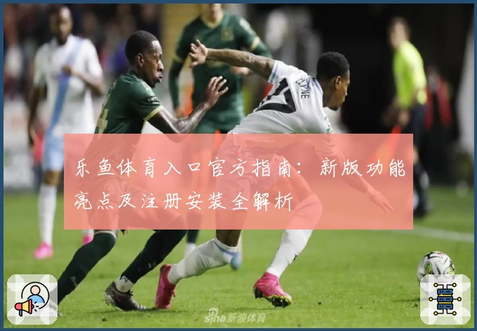 乐鱼体育入口官方指南:新版功能亮点及注册安装全解析