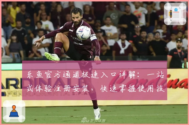 乐鱼官方通道极速入口详解：一站式体验注册安装，快速掌握使用技巧