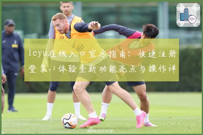 leyu在线入口官方指南：快速注册登录，体验全新功能亮点与操作详解