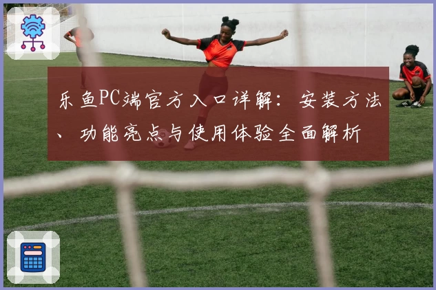 乐鱼PC端官方入口详解：安装方法、功能亮点与使用体验全面解析