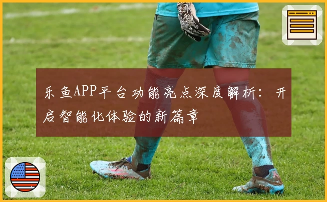 乐鱼APP平台功能亮点深度解析:开启智能化体验的新篇章