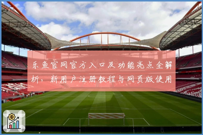 乐鱼官网官方入口及功能亮点全解析,新用户注册教程与网页版使用体验详解