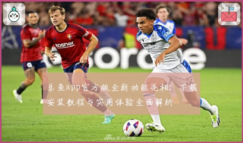 乐鱼app官方版全新功能亮相：下载安装教程与实用体验全面解析