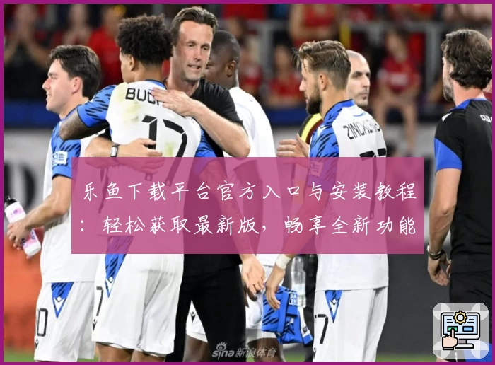 乐鱼下载平台官方入口与安装教程：轻松获取最新版，畅享全新功能亮点