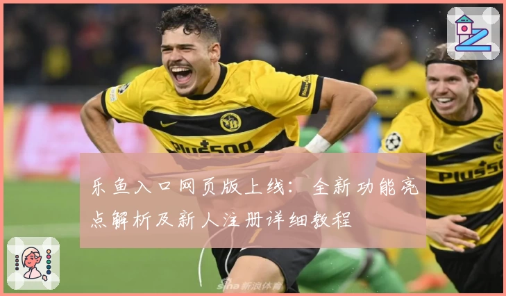 乐鱼入口网页版上线：全新功能亮点解析及新人注册详细教程