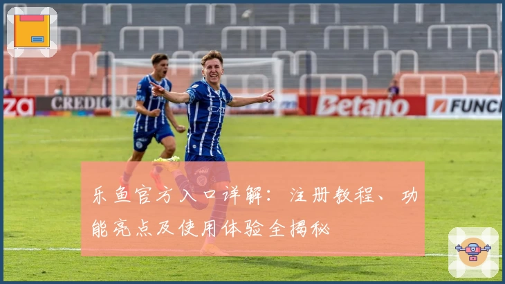 乐鱼官方入口详解：注册教程、功能亮点及使用体验全揭秘