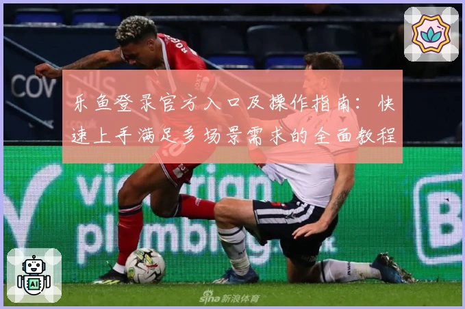 乐鱼登录官方入口及操作指南：快速上手满足多场景需求的全面教程