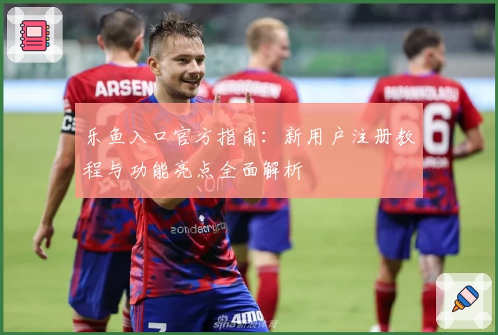 乐鱼入口官方指南：新用户注册教程与功能亮点全面解析