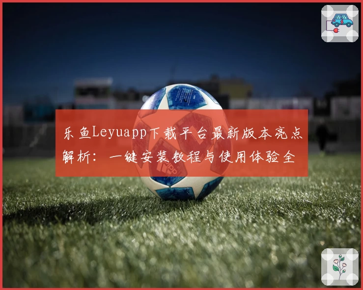乐鱼Leyuapp下载平台最新版本亮点解析:一键安装教程与使用体验全方位测评